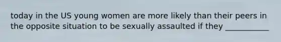 today in the US young women are more likely than their peers in the opposite situation to be sexually assaulted if they ___________