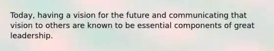 Today, having a vision for the future and communicating that vision to others are known to be essential components of great leadership.