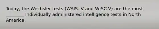 Today, the Wechsler tests (WAIS-IV and WISC-V) are the most ________ individually administered intelligence tests in North America.