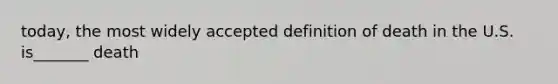 today, the most widely accepted definition of death in the U.S. is_______ death