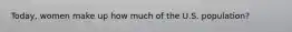 Today, women make up how much of the U.S. population?