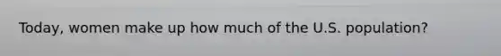 Today, women make up how much of the U.S. population?