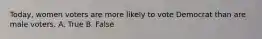 Today, women voters are more likely to vote Democrat than are male voters. A. True B. False