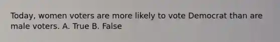 Today, women voters are more likely to vote Democrat than are male voters. A. True B. False