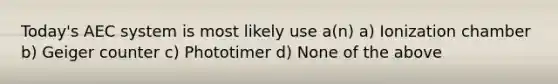 Today's AEC system is most likely use a(n) a) Ionization chamber b) Geiger counter c) Phototimer d) None of the above