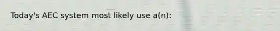 Today's AEC system most likely use a(n):