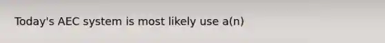 Today's AEC system is most likely use a(n)