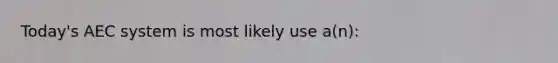 Today's AEC system is most likely use a(n):