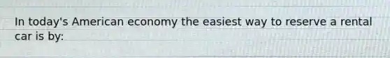 In today's American economy the easiest way to reserve a rental car is by: