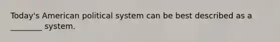 Today's American political system can be best described as a ________ system.