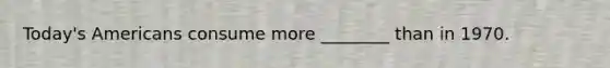 Today's Americans consume more ________ than in 1970.