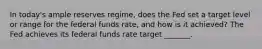 In today's ample reserves regime, does the Fed set a target level or range for the federal funds rate, and how is it achieved? The Fed achieves its federal funds rate target _______.