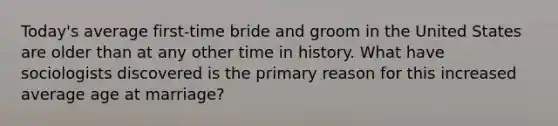 Today's average first-time bride and groom in the United States are older than at any other time in history. What have sociologists discovered is the primary reason for this increased average age at marriage?