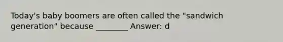 Today's baby boomers are often called the "sandwich generation" because ________ Answer: d