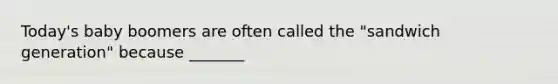 Today's baby boomers are often called the "sandwich generation" because _______