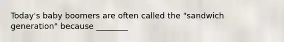 Today's baby boomers are often called the "sandwich generation" because ________