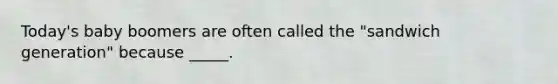 Today's baby boomers are often called the "sandwich generation" because _____.