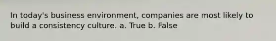 In today's business environment, companies are most likely to build a consistency culture. a. True b. False