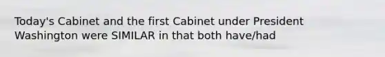 Today's Cabinet and the first Cabinet under President Washington were SIMILAR in that both have/had