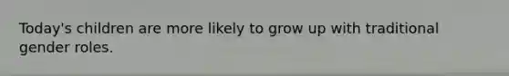 Today's children are more likely to grow up with traditional gender roles.