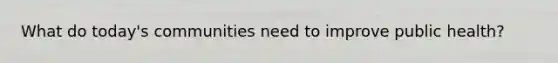 What do today's communities need to improve public health?