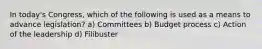 In today's Congress, which of the following is used as a means to advance legislation? a) Committees b) Budget process c) Action of the leadership d) Filibuster