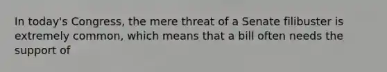 In today's Congress, the mere threat of a Senate filibuster is extremely common, which means that a bill often needs the support of