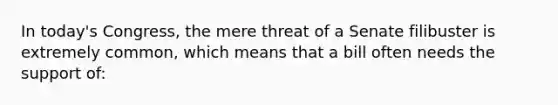 In today's Congress, the mere threat of a Senate filibuster is extremely common, which means that a bill often needs the support of: