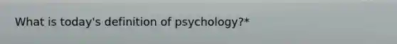 What is today's definition of psychology?*