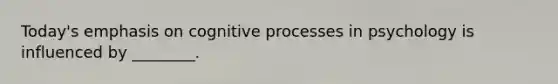 Today's emphasis on cognitive processes in psychology is influenced by ________.