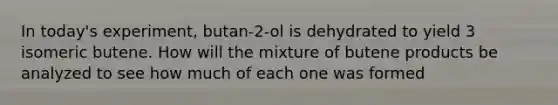 In today's experiment, butan-2-ol is dehydrated to yield 3 isomeric butene. How will the mixture of butene products be analyzed to see how much of each one was formed