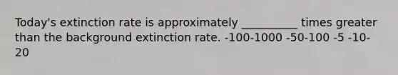 Today's extinction rate is approximately __________ times <a href='https://www.questionai.com/knowledge/ktgHnBD4o3-greater-than' class='anchor-knowledge'>greater than</a> the background extinction rate. -100-1000 -50-100 -5 -10-20