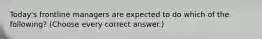 Today's frontline managers are expected to do which of the following? (Choose every correct answer.)