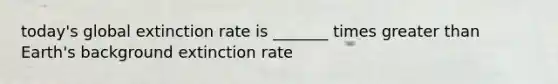 today's global extinction rate is _______ times <a href='https://www.questionai.com/knowledge/ktgHnBD4o3-greater-than' class='anchor-knowledge'>greater than</a> Earth's background extinction rate