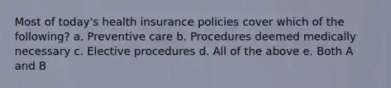 Most of today's health insurance policies cover which of the following? a. Preventive care b. Procedures deemed medically necessary c. Elective procedures d. All of the above e. Both A and B