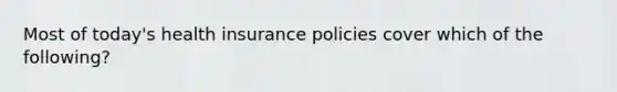 Most of today's health insurance policies cover which of the following?