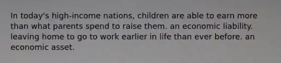 In today's high-income nations, children are able to earn more than what parents spend to raise them. an economic liability. leaving home to go to work earlier in life than ever before. an economic asset.