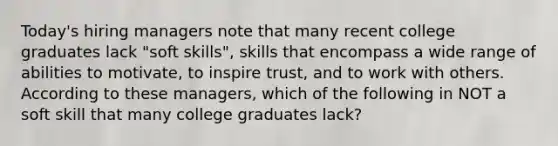 Today's hiring managers note that many recent college graduates lack "soft skills", skills that encompass a wide range of abilities to motivate, to inspire trust, and to work with others. According to these managers, which of the following in NOT a soft skill that many college graduates lack?