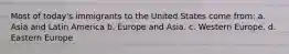 Most of today's immigrants to the United States come from: a. ​Asia and Latin America b. ​Europe and Asia. c. ​Western Europe. d. ​Eastern Europe
