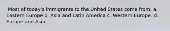 ​ Most of today's immigrants to the United States come from: a. ​Eastern Europe b. ​Asia and Latin America c. ​Western Europe. d. ​Europe and Asia.