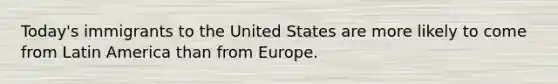 Today's immigrants to the United States are more likely to come from Latin America than from Europe.