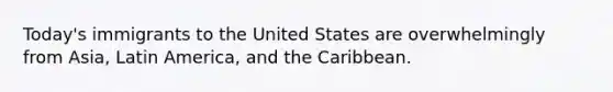 Today's immigrants to the United States are overwhelmingly from Asia, Latin America, and the Caribbean.