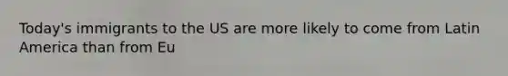 Today's immigrants to the US are more likely to come from Latin America than from Eu