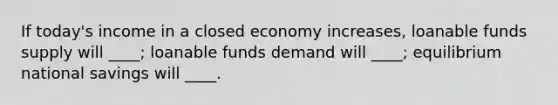 If today's income in a closed economy increases, loanable funds supply will ____; loanable funds demand will ____; equilibrium national savings will ____.