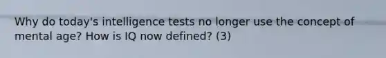 Why do today's intelligence tests no longer use the concept of mental age? How is IQ now defined? (3)