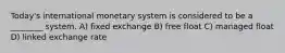 Today's international monetary system is considered to be a ________ system. A) fixed exchange B) free float C) managed float D) linked exchange rate