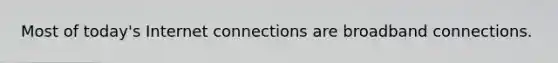 Most of today's Internet connections are broadband connections.