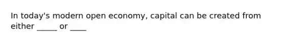 In today's modern open economy, capital can be created from either _____ or ____