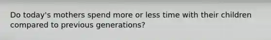Do today's mothers spend more or less time with their children compared to previous generations?