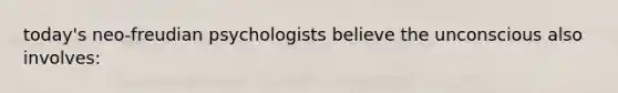 today's neo-freudian psychologists believe the unconscious also involves: